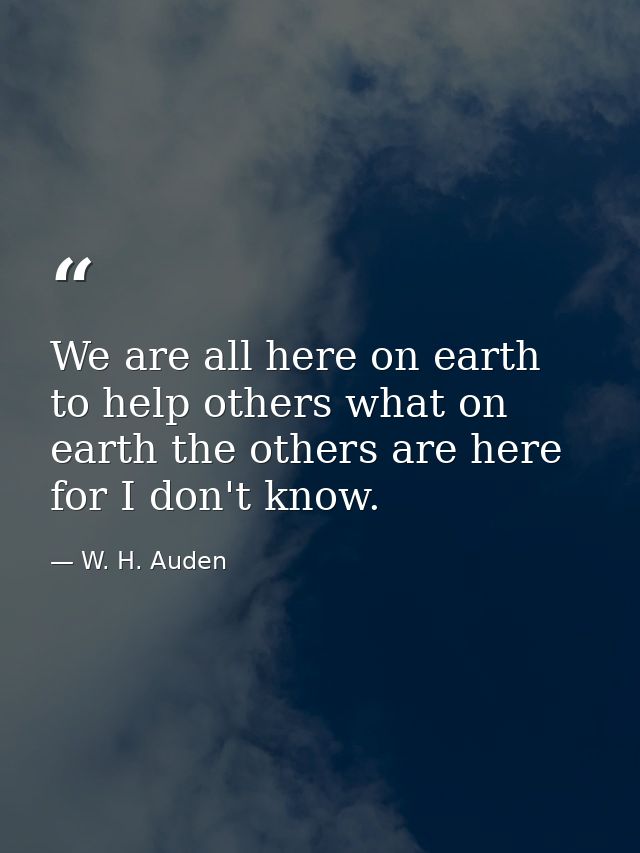 We are all here on earth to help others what on earth the others are here for I don't know. — W. H. Auden