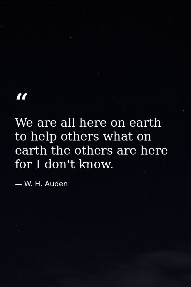 We are all here on earth to help others what on earth the others are here for I don't know. — W. H. Auden