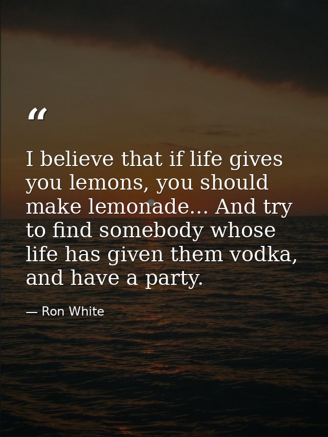 I believe that if life gives you lemons, you should make lemonade... And try to find somebody whose life has given them  — Ron White