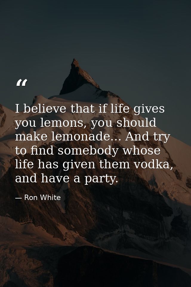 I believe that if life gives you lemons, you should make lemonade... And try to find somebody whose life has given them  — Ron White