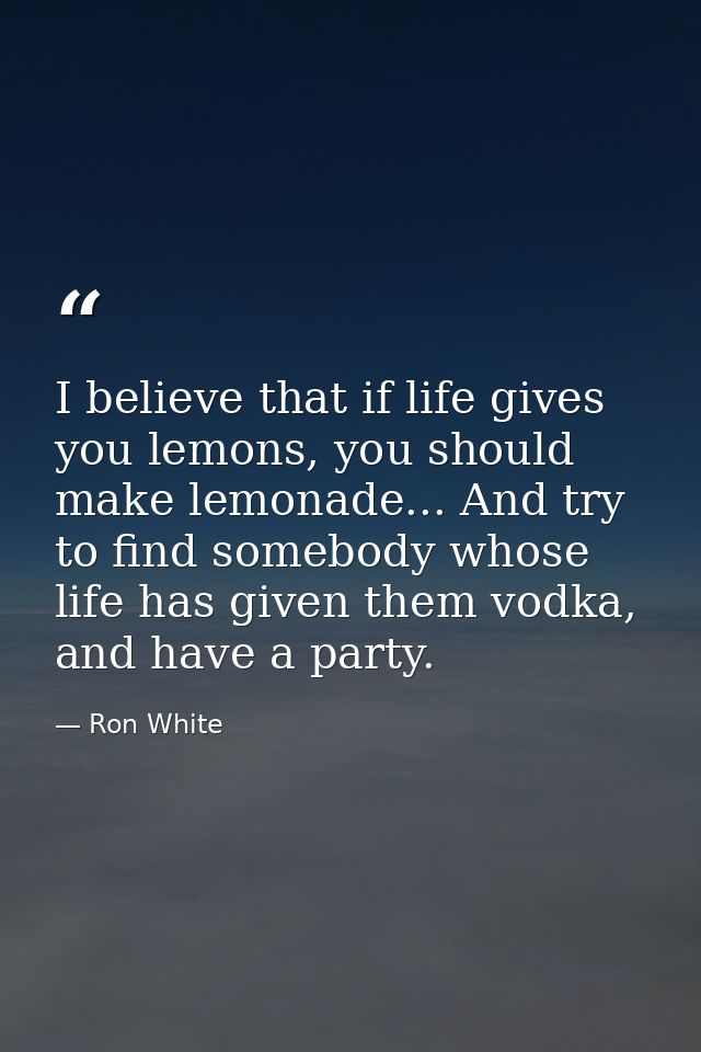 I believe that if life gives you lemons, you should make lemonade... And try to find somebody whose life has given them  — Ron White