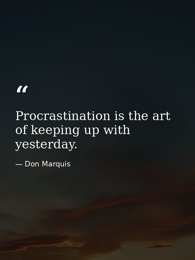 Procrastination is the art of keeping up with yesterday. — Don Marquis