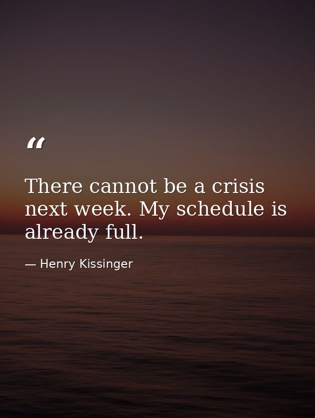 There cannot be a crisis next week. My schedule is already full. — Henry Kissinger