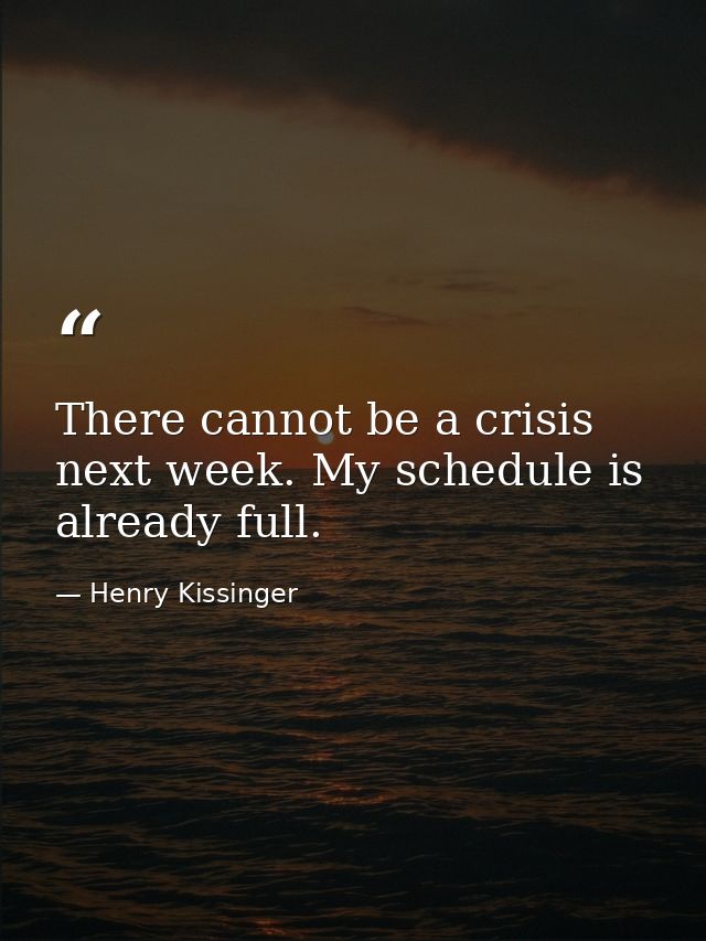 There cannot be a crisis next week. My schedule is already full. — Henry Kissinger