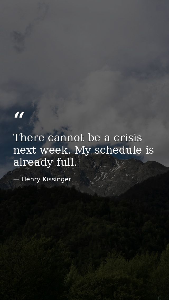 There cannot be a crisis next week. My schedule is already full. — Henry Kissinger