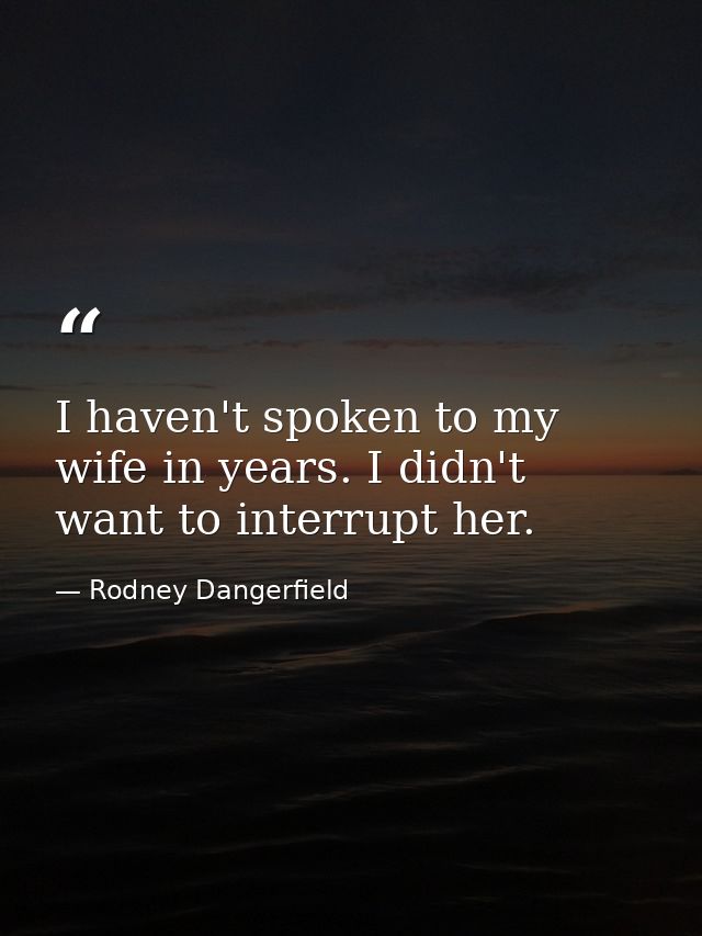 I haven't spoken to my wife in years. I didn't want to interrupt her. — Rodney Dangerfield