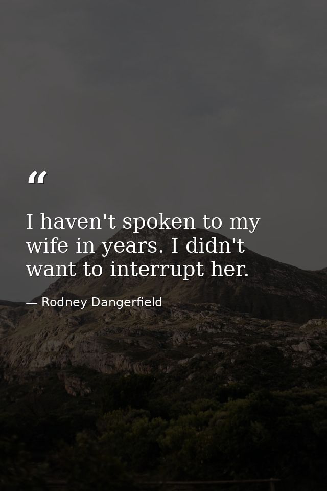 I haven't spoken to my wife in years. I didn't want to interrupt her. — Rodney Dangerfield