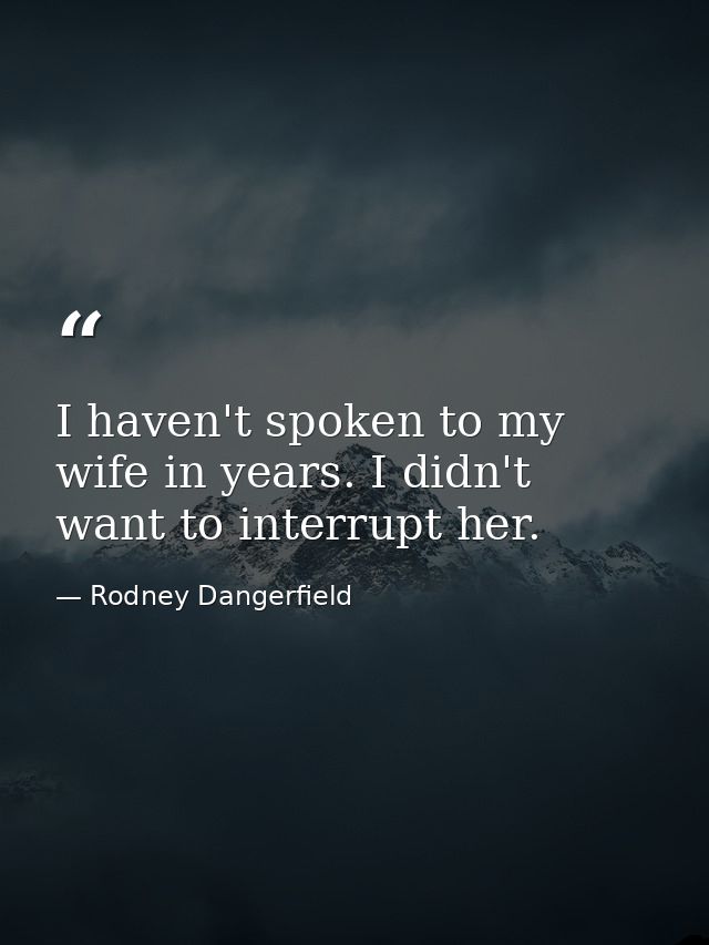 I haven't spoken to my wife in years. I didn't want to interrupt her. — Rodney Dangerfield