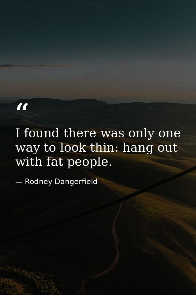 I found there was only one way to look thin: hang out with fat people. — Rodney Dangerfield