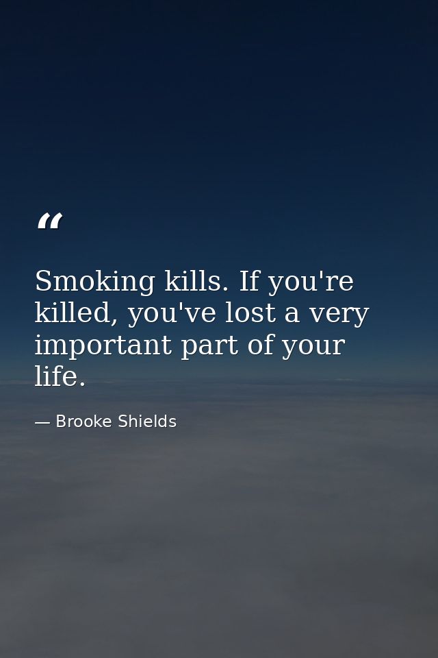 Smoking kills. If you're killed, you've lost a very important part of your life. — Brooke Shields