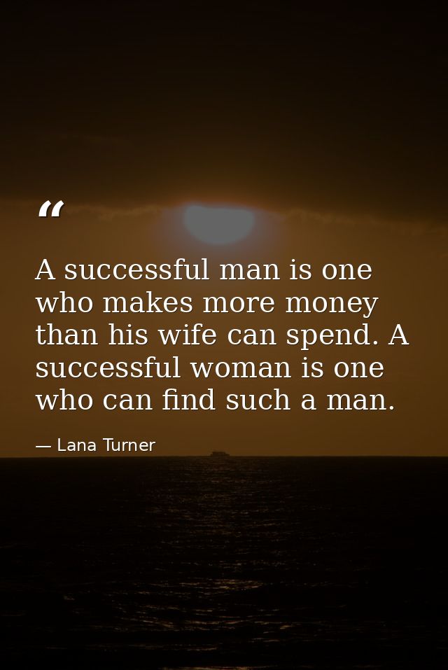 A successful man is one who makes more money than his wife can spend. A successful woman is one who can find such a man. — Lana Turner
