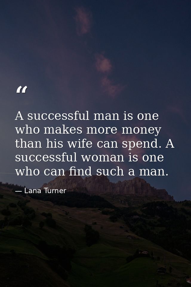 A successful man is one who makes more money than his wife can spend. A successful woman is one who can find such a man. — Lana Turner