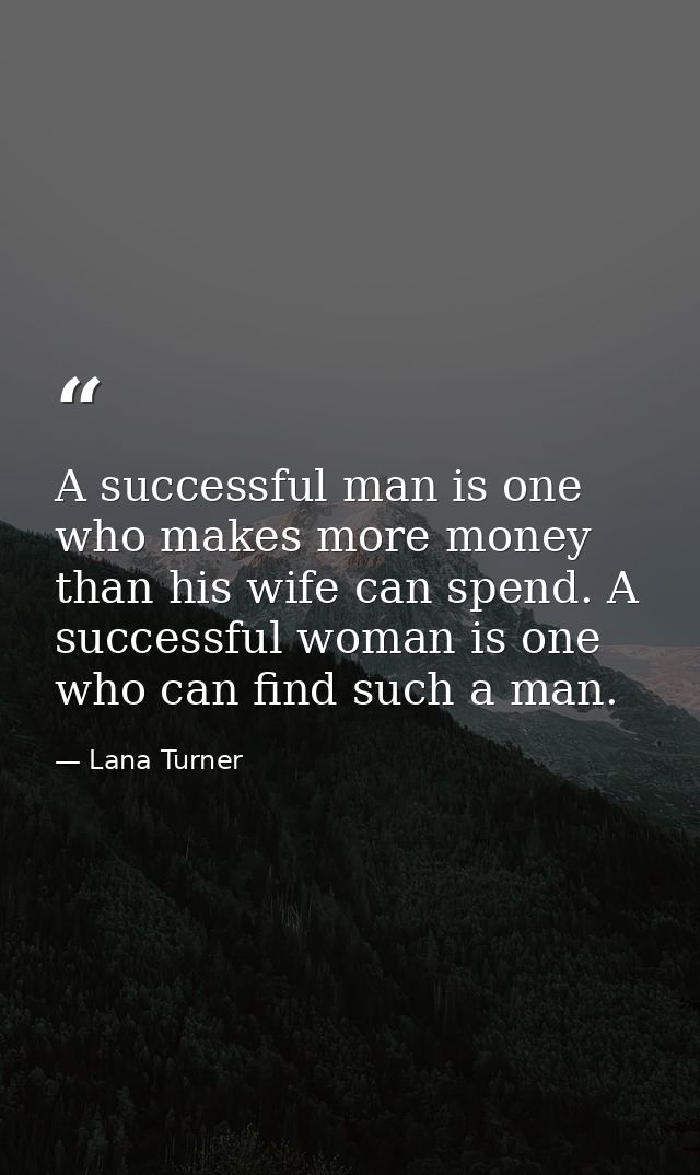 A successful man is one who makes more money than his wife can spend. A successful woman is one who can find such a man. — Lana Turner