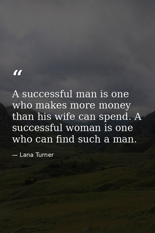 A successful man is one who makes more money than his wife can spend. A successful woman is one who can find such a man. — Lana Turner