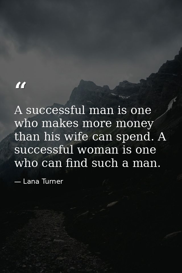 A successful man is one who makes more money than his wife can spend. A successful woman is one who can find such a man. — Lana Turner