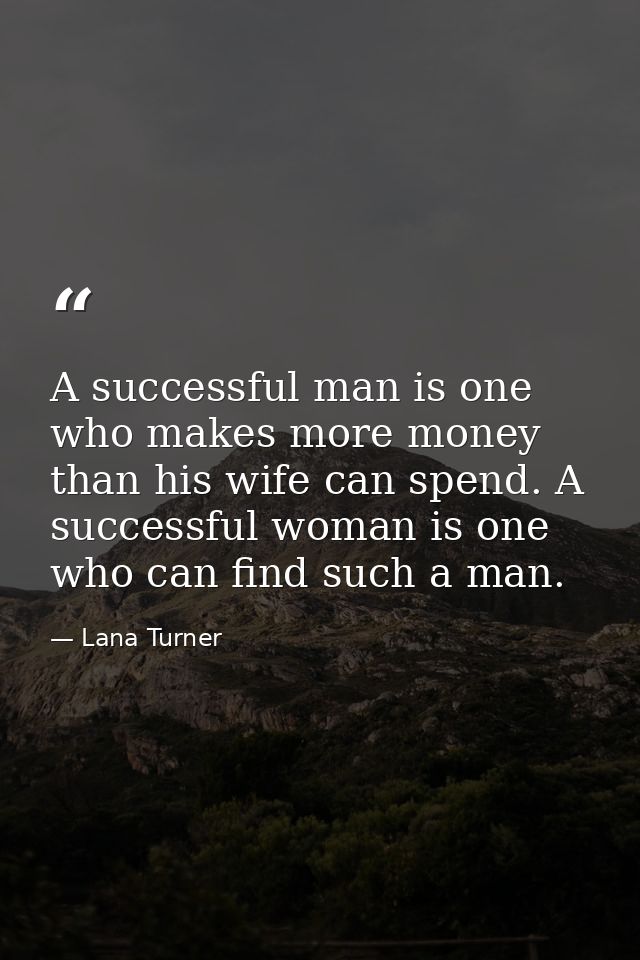 A successful man is one who makes more money than his wife can spend. A successful woman is one who can find such a man. — Lana Turner