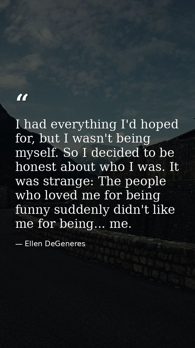 I had everything I'd hoped for, but I wasn't being myself. So I decided to be honest about who I was. It was strange: Th — Ellen DeGeneres