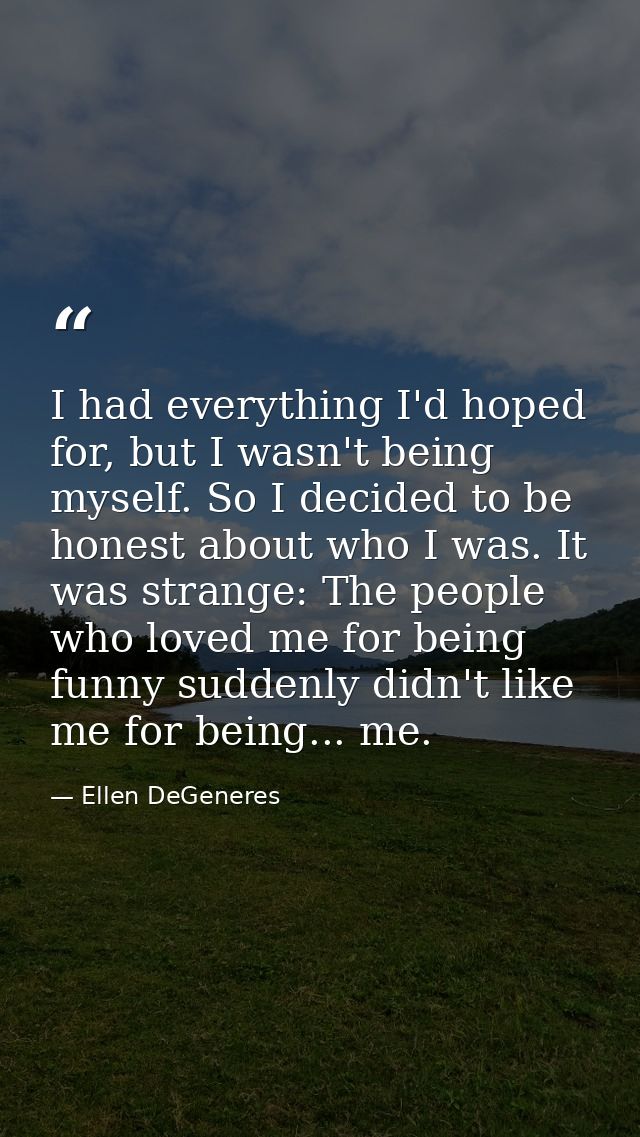 I had everything I'd hoped for, but I wasn't being myself. So I decided to be honest about who I was. It was strange: Th — Ellen DeGeneres