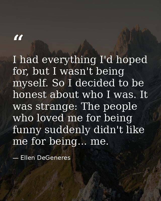 I had everything I'd hoped for, but I wasn't being myself. So I decided to be honest about who I was. It was strange: Th — Ellen DeGeneres