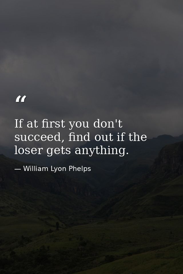 If at first you don't succeed, find out if the loser gets anything. — William Lyon Phelps