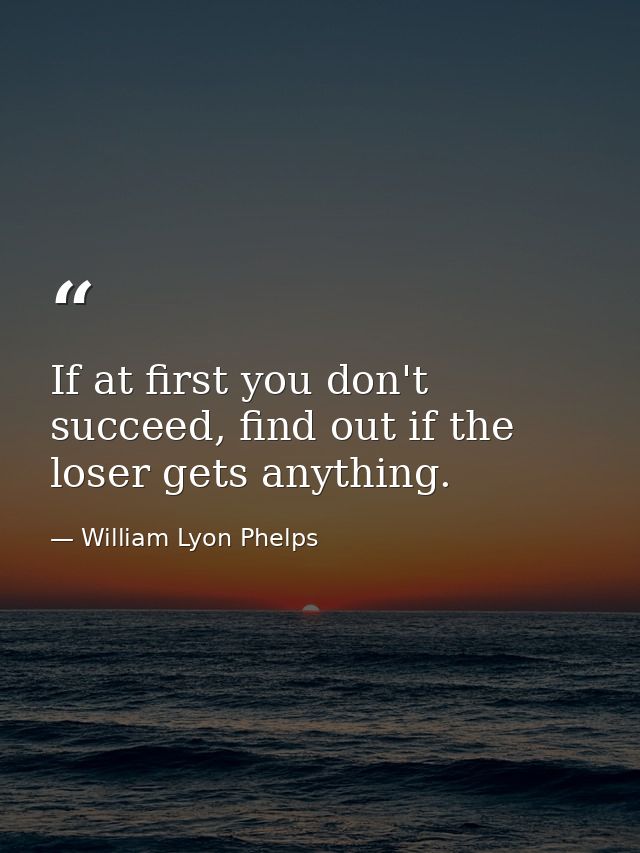 If at first you don't succeed, find out if the loser gets anything. — William Lyon Phelps