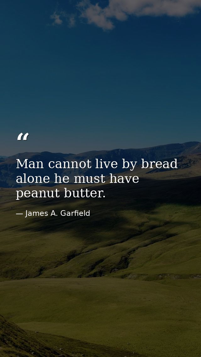 Man cannot live by bread alone he must have peanut butter. — James A. Garfield