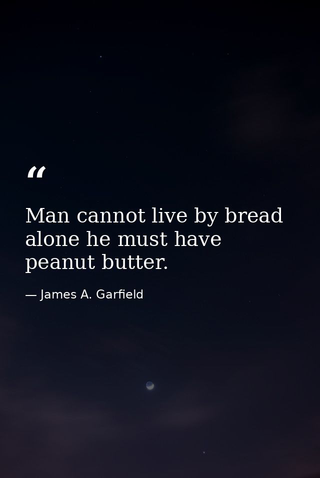 Man cannot live by bread alone he must have peanut butter. — James A. Garfield