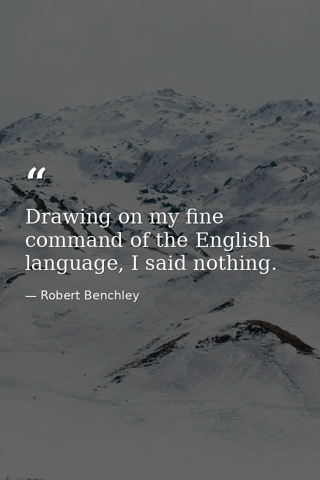 Drawing on my fine command of the English language, I said nothing. — Robert Benchley