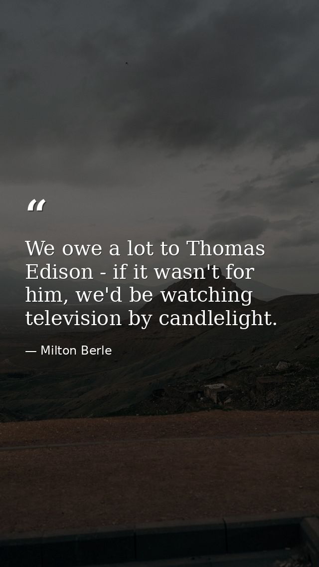We owe a lot to Thomas Edison - if it wasn't for him, we'd be watching television by candlelight. — Milton Berle