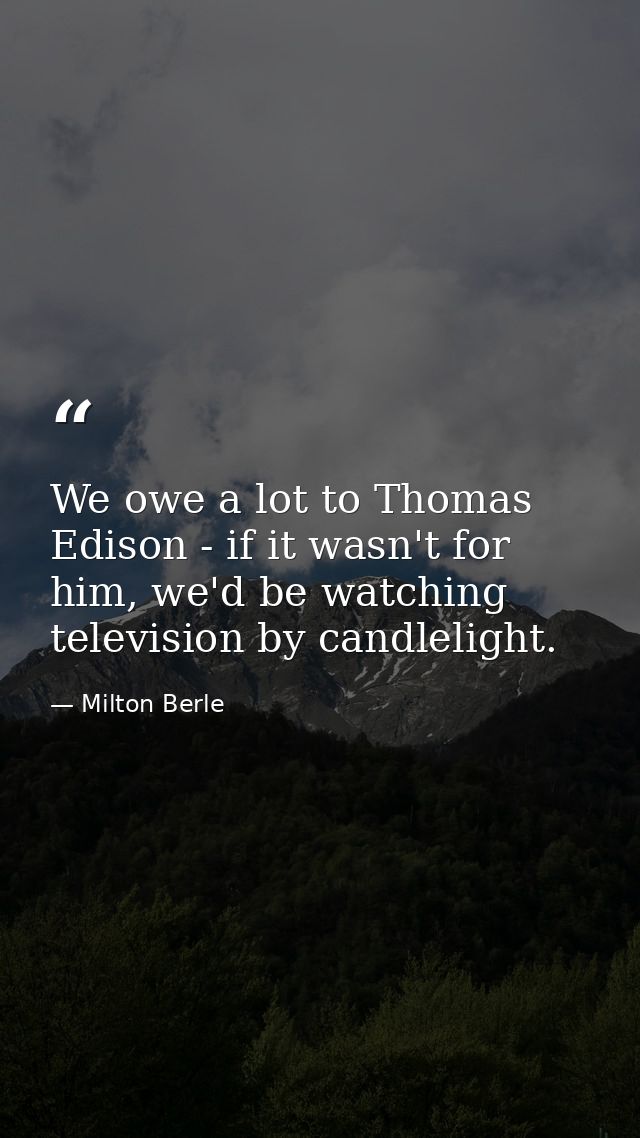 We owe a lot to Thomas Edison - if it wasn't for him, we'd be watching television by candlelight. — Milton Berle