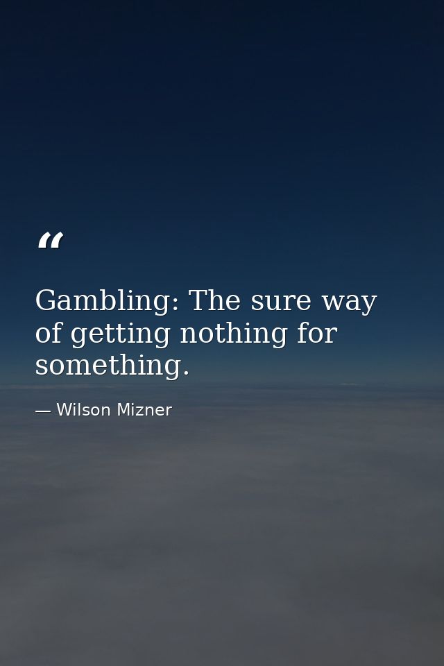 Gambling: The sure way of getting nothing for something. — Wilson Mizner