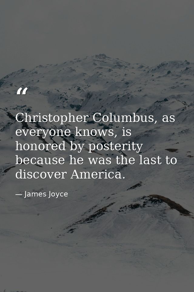 Christopher Columbus, as everyone knows, is honored by posterity because he was the last to discover America. — James Joyce