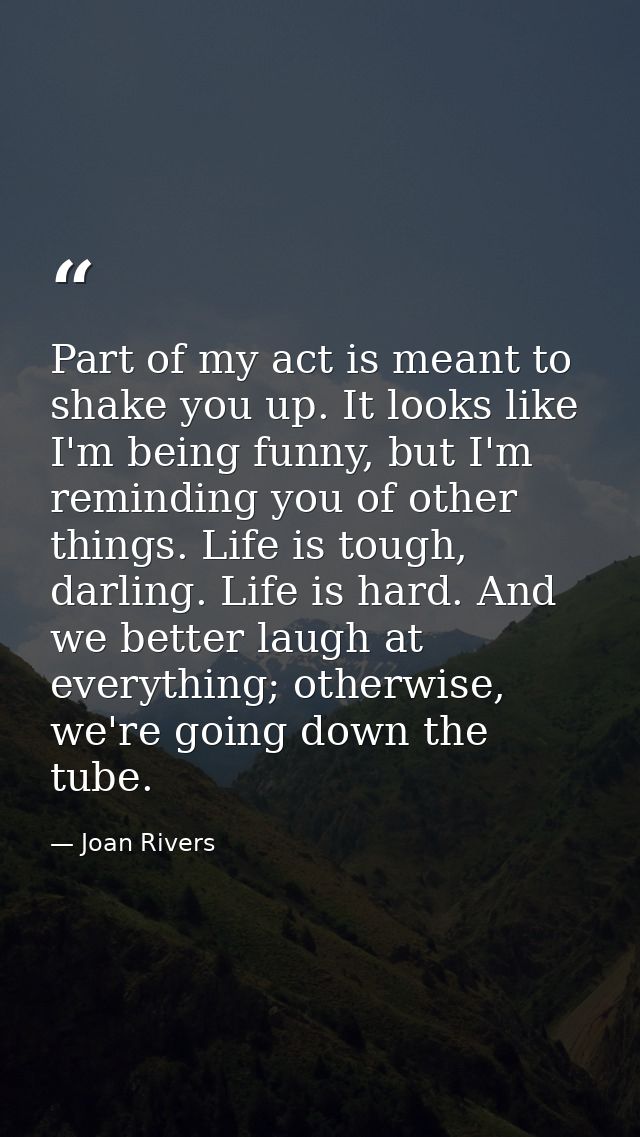 Part of my act is meant to shake you up. It looks like I'm being funny, but I'm reminding you of other things. Life is t — Joan Rivers