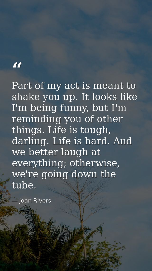 Part of my act is meant to shake you up. It looks like I'm being funny, but I'm reminding you of other things. Life is t — Joan Rivers