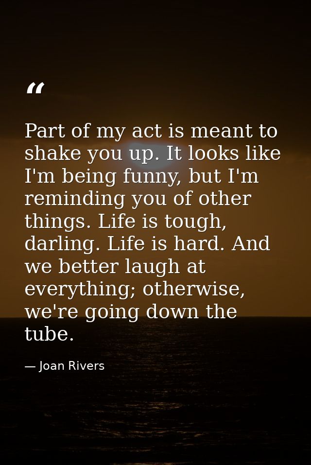 Part of my act is meant to shake you up. It looks like I'm being funny, but I'm reminding you of other things. Life is t — Joan Rivers