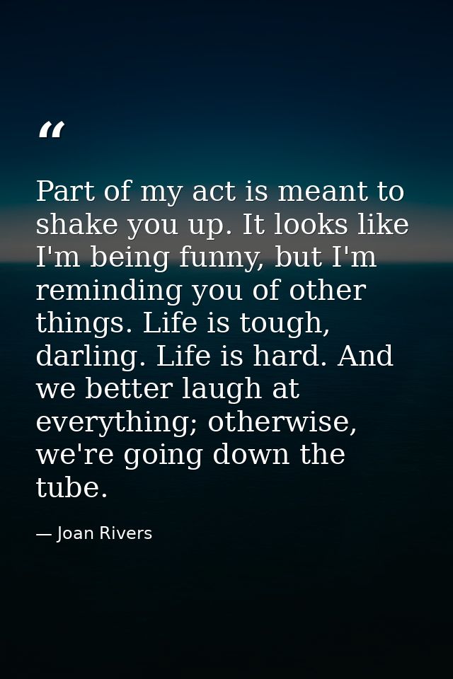 Part of my act is meant to shake you up. It looks like I'm being funny, but I'm reminding you of other things. Life is t — Joan Rivers