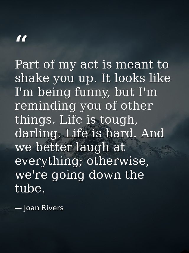 Part of my act is meant to shake you up. It looks like I'm being funny, but I'm reminding you of other things. Life is t — Joan Rivers