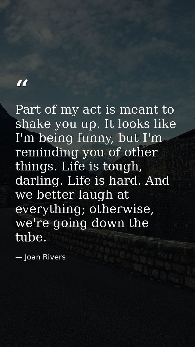 Part of my act is meant to shake you up. It looks like I'm being funny, but I'm reminding you of other things. Life is t — Joan Rivers
