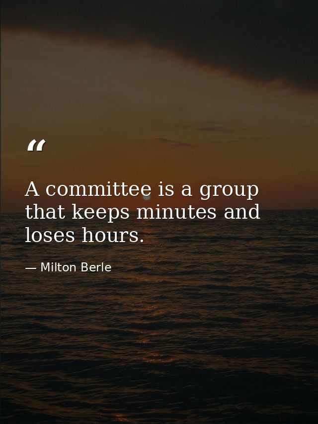 A committee is a group that keeps minutes and loses hours. — Milton Berle