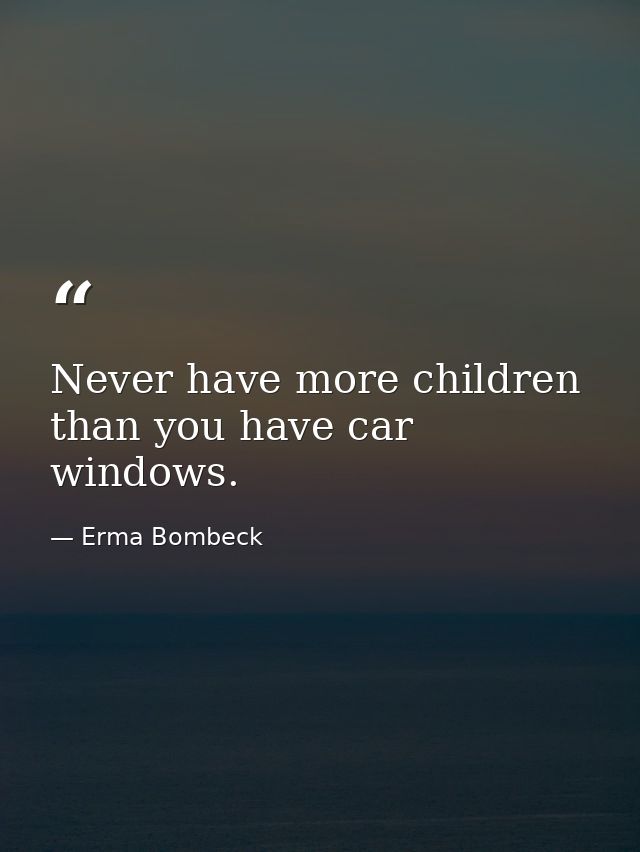 Never have more children than you have car windows. — Erma Bombeck