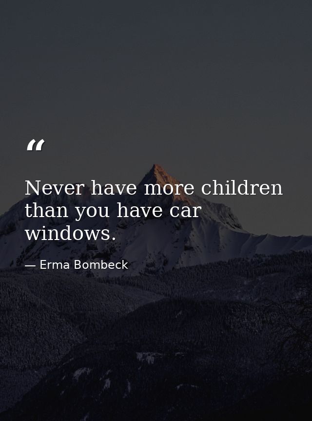 Never have more children than you have car windows. — Erma Bombeck
