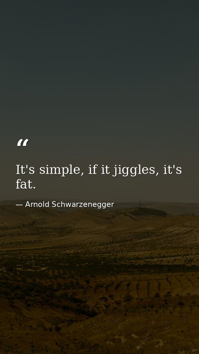 It's simple, if it jiggles, it's fat. — Arnold Schwarzenegger