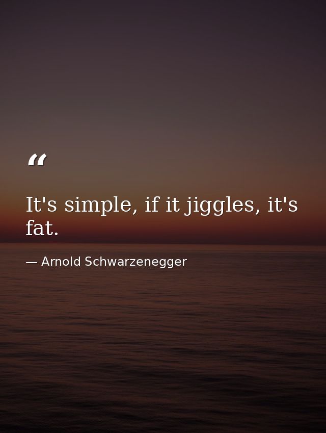 It's simple, if it jiggles, it's fat. — Arnold Schwarzenegger