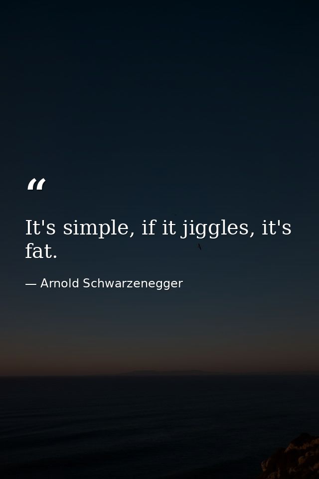 It's simple, if it jiggles, it's fat. — Arnold Schwarzenegger