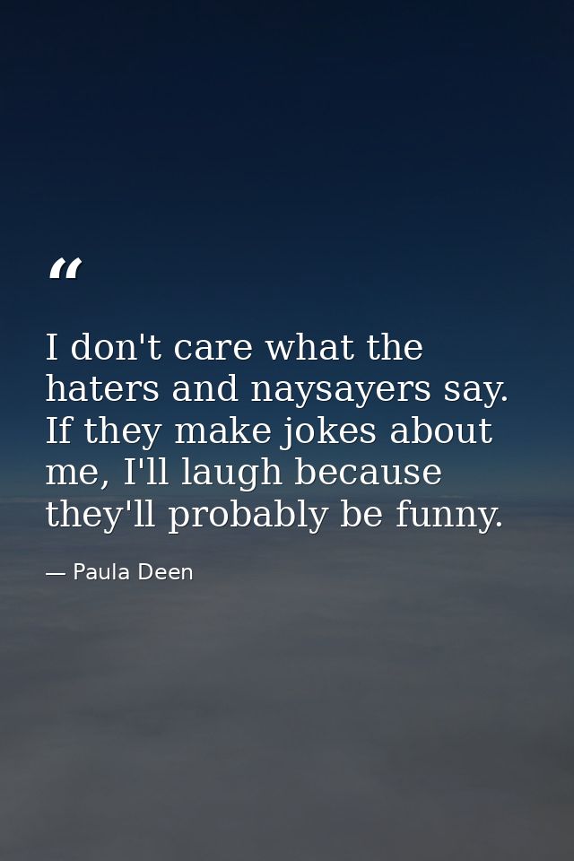 I don't care what the haters and naysayers say. If they make jokes about me, I'll laugh because they'll probably be funn — Paula Deen