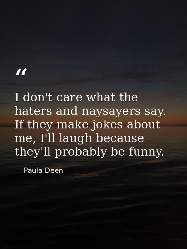I don't care what the haters and naysayers say. If they make jokes about me, I'll laugh because they'll probably be funn — Paula Deen