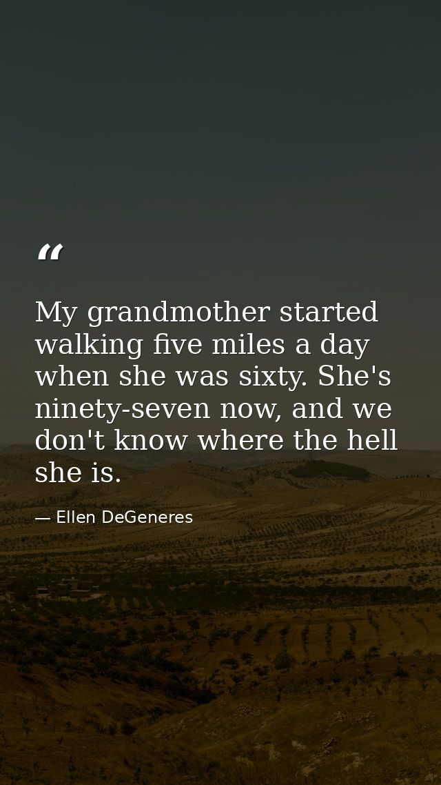 My grandmother started walking five miles a day when she was sixty. She's ninety-seven now, and we don't know where the  — Ellen DeGeneres