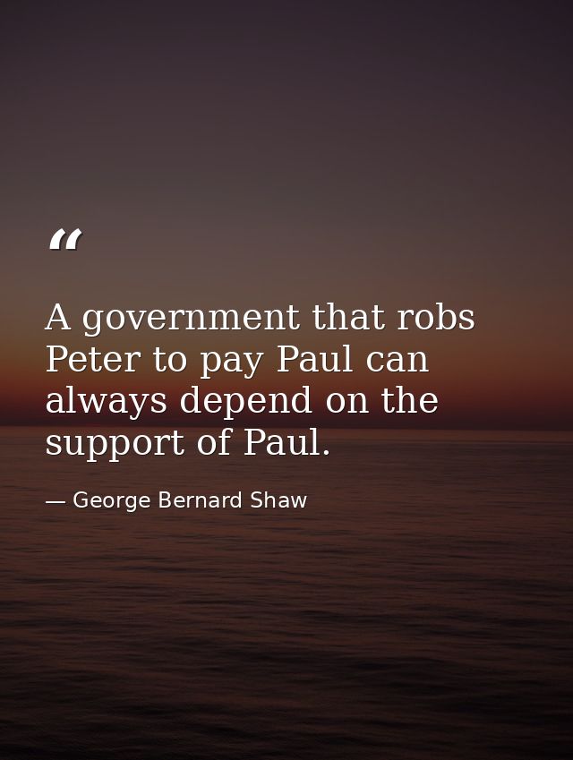 A government that robs Peter to pay Paul can always depend on the support of Paul. — George Bernard Shaw