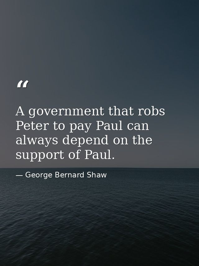 A government that robs Peter to pay Paul can always depend on the support of Paul. — George Bernard Shaw