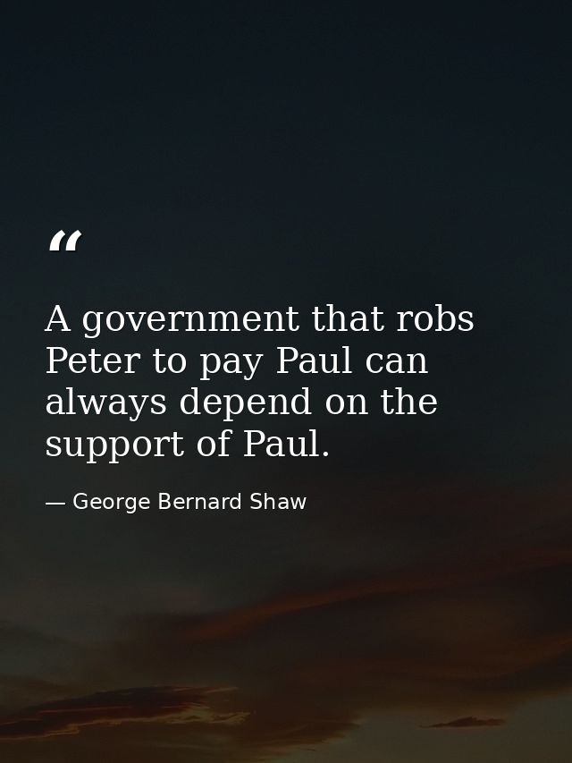 A government that robs Peter to pay Paul can always depend on the support of Paul. — George Bernard Shaw